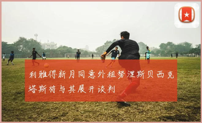 利雅得新月同意外租努涅斯贝西克塔斯将与其展开谈判